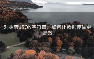 对象转JSON字符串:如何让数据传输更高效