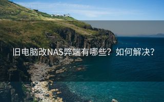 旧电脑改NAS弊端有哪些?如何解决?