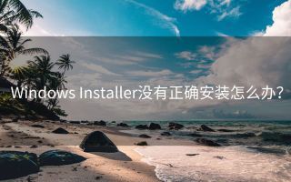 Windows Installer没有正确安装怎么办?