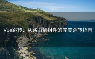 Vue跳转:从路由到组件的完美跳转指南